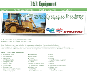 heavyequipmentconstructionparts.com: B&R Equipment
B&R Equipment has a vast selection of heavy equipment parts for the construction industry. We have parts for bulldozers (dozer), crawl loaders/track loaders, skid steers, excavators, mining equipments, articulated trucks (off road truck), rollers, mixers, motor graders, wheel loaders, scrapers, backhoes and much more. 