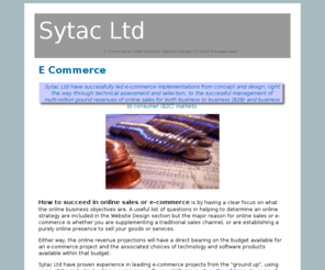 sytac.co.uk: E Commerce - Sytac Ltd
Sytac Ltd have successfully led e-commerce implementations from concept and design, right the way through technical assessment and selection, to the successful management of multi-million pound revenues of online sales for both business to business (B2B) and business to consumer (B2C) markets.