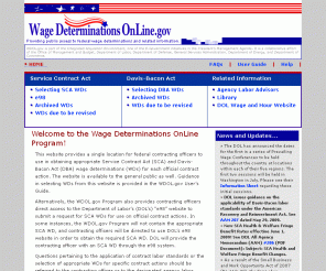 wdol.gov: 
	Wage Determination Online Homepage

WDOL.gov is part of the Integrated Acquisition Environment, one of the E-Government initiatives in the PresidentÃ¢â¬â¢s Management Agenda. It is a collaborative effort of the Office of Management and Budget, Department of Labor, Department of Defense, General Services Administration, Department of Energy, and Department of Commerce. It provides public access to federal wage determinations and related information 