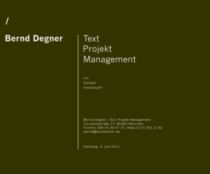 textetexter.net: Corporate Publishing München - Journalist München | Redakteur München | Freier Texter München - Bernd Degner
Journalist München | Redakteur München | Freier Texter München | Werbetexter München | Corporate Publishing München | Reportagen, Interviews, Newsletter, Features und Portraits bis hin zu Werbe- und PR-Texten - Bernd Degner bietet Ihnen die gesamte Bandbreite des journalistischen Handwerks 