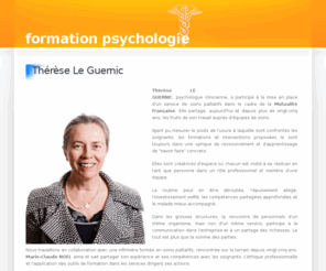 formation-psychologie.com: Formation Psychologie - Accueil
Site Internet de Thérèse Le Guernic, Psychologue - Formatrice, spécialisé dans les soins palliatifs, la gestion du stress et de l'agréssivité