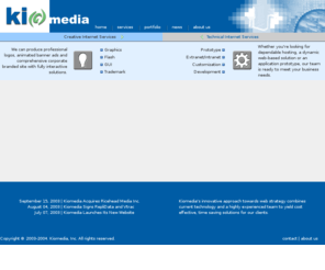 kiomedia.com: Kiomedia Inc | Creative & Technical Internet Solutions
Kiomedia is a creative and technical Internet solution company providing Internet,Intranet,Extranet development, customization, prototype, graphic design, and Internet solutions consulting to large, medium, small corporations and non-profit organizations.