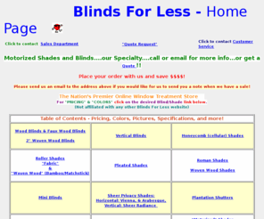 1blindsforless.com: Blinds For Less #1 Source for Wood Blinds, Motorized Duette, Duette, motorized kensington honeycomb shades, honeycomb shades motorized,motorized honeycomb shades,Motorized, Duette Powerrise,Duette Power Rise,Duette PowerRise,Hard-wired Duette Easyrise Motorized Shades,Silhouettes, Mini Blinds, Vienna Shades, Wood Blinds, Miniblinds, Cellular Shades, Hunter Douglas Duette, Roman Shades, Wood Blinds, and Vertical Blinds
Blinds For Less is a discount dealer of wood blinds, mini blinds, vertical blinds, silhouettes, honeycomb shades, window shades, and other window treatments, window blinds.