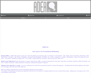 adeaconsulting.com: Promotional Products - Home
ADEA helps to develop attention getting programs using the promotional products.  Promotional Products, Advertising Campaigns, Trade Shows, Sales Team Incentives, Community Awareness Campaigns, Customer Mailings, Safety Awareness Programs, Job Fairs, Employee Recognition Programs, Customer Appreciation Programs, Award Program