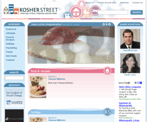 kosherstreet.com: Kosher Recipes | Kosher Cooking | Kosher Travel |Kosher Deals And More
Kosher Street aims to be THE destination for advice on all things important in YOUR life. Kosher Recipes , Kosher Cooking Etc   Kosher Street has the experts to help YOU find the best deals, recipes, parenting advice and travel tips… If it is important to you, It’s on Kosher Street!!!!!!!