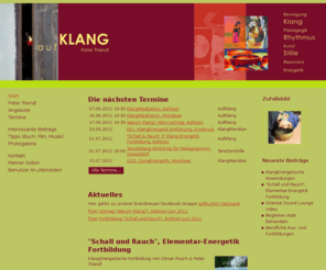 peter-triendl.info: aufKLANG
Hier finden Sie die verschiedensten Veranstaltungen und Workshops zum Thema Klang, angefangen beim klassischen Klangmeditationsabend bishin zu „Klang in der Schwitzhütte“. Bei diesen Angeboten arbeite ich gerne mit Kollegen und Kolleginnen aus anderen Bereichen wie z.B. Räucherwerk oder Tanz zusammen. Schauen Sie  immer mal wieder bei Aufklang vorbei, es finden sich oft neue ungewöhnliche Angebote. Übrigens besteht auch die Möglichkeit klangenergetische Einzelanwendungen (von Klangschalenmassage bis zur Gongtherapie) zu buchen.