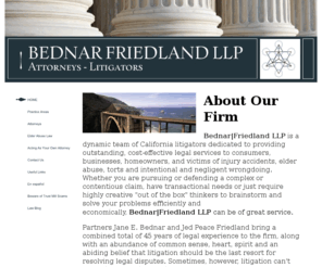 bednar-friedland.com: BEDNAR FRIEDLAND LLP - HOME
BEDNAR FRIEDLAND LLP - Monterey, CA. Attorneys - Litigators. Strong, experienced and pragmatic Professional Services emphasizing Elder Law, Personal Injury, and Civil Litigation. 20 years' experience. Se habla español. 