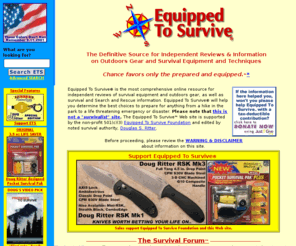 equipped.org: EQUIPPED TO SURVIVE - Outdoors Gear, Survival Equipment Review & Survival Information
Information on survival equipment & supplies, outdoors & camping gear & survival techniques and skills - aviation, marine, wilderness, water & urban survival information