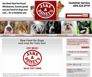 jakeanddaisies.com: Raw Pet Food for Dogs and Cats - Jake and Daiseys, Vancouver, BC
Jake & Daiseys was created to provide pet owners with convenient, affordable access to the ultimate in healthy feeding, raw pet food, or BARF (Biologically Appropriate Dog Food).
