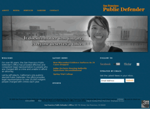 sfpublicdefender.com: Welcome to the website of the San Francisco Public Defender's Office
For over 85 years, the San Francisco Public Defender's Office has provided effective and competent legal representation to people who are charged with a crime and unable to afford an attorney.