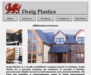 draigplastics.com: Welcome to Draig Plastics
Draig Plastics is an established family owned business based in Tredegar, South Wales, providing an extensive range of uPVC rainwater goods, cast iron style rainwater, canopies, decking, fascias, soffits, window trims, underground, soil and waste, accessories, tools, sealants, adhesives and fixings all supplied at trade counter prices.