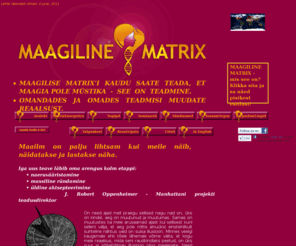 magicalmatrix.com: Maagiline Matrix
MAAGILISE MATRIX'I KAUDU SAATE TEADA, ET MAAGIA POLE MÜSTIKA  -  SEE  ON  TEADMINE.
OMANDADES JA OMADES TEADMISI MUUDATE REAALSUST.