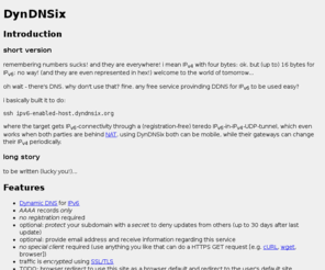 dyndnsix.org: DynDNSix - free persistent anonymous dynamic AAAA Records
DynDNSix provides dynamic IPv6 AAAA DNS records for free (DynDNS for IPv6). You can use this service without registration. Updates are done via HTTPS.