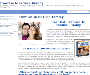 exercise-to-reducetummy.com: Exercise to reduce tummy - How I reduced my tummy while exercising.
Through this personal blog you will learn about the few stomach exercises which are proven to reduce tummy fat. These tummy exercises apply to all ages and genders.