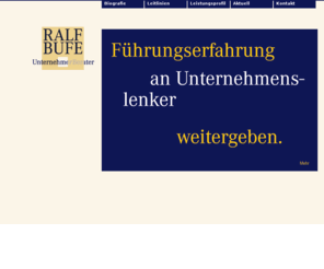 ralfbufe.com: RALF BUFE :: Unternehmer Berater
Unternehmer-Berater Ralf Bufe berät Führungskräfte in Einzelgesprächen – vertrauensvoll, unabhängig, pragmatisch und ergebnisorientiert.