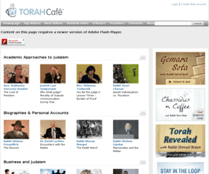 shiurcast.com: Torah Cafe - Jewish Inspiration. Anytime. Anywhere.
Torah Cafe, the rich and tantalizing new taste of Torah on the web.  With just the click of your mouse, tune into lectures with the world's top Torah scholars and experts in their fields.  TorahCafe - wake up and smell the coffee.