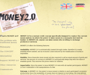 money20.org: Money 2.0
MONEY 2.0 is a mutual credit concept specifically designed to replace the current money system (in which the power to issue money is a monopoly exercised by banks) as an exchange medium.