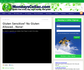 glutentv.com: Mondays Celiac
Mondays Celiac provides information about Celiac Disease and the gluten free diet.  Celiac Disease is a lifelong, digestive disorder affecting children and adults. When people with Celiac Disease eat foods that contain gluten, it creates an immune-mediated toxic reaction that causes damage to the small intestine and does not allow food to be properly absorbed. Even small amounts of gluten in foods can affect those with Celiac Disease and cause health problems. Damage can occur to the small bowel even when there are no symptoms present.