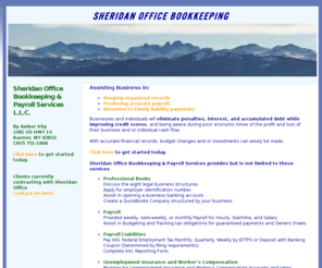 sheridanofficebookkeeping.com: Sheridan Office Bookkeeping and Payroll Services LLC
Sheridan Office is available to efficiently assist businesses and individuals with the challenges of keeping organized records, producing accurate payroll, and attention to timely liability payments.  With the assistance of Sheridan Office, businesses and individuals will eliminate penalties, interest, and accumulated debt while improving credit scores, and being aware during poor economic times of the profit and loss of their business and or individual cash flow.  With accurate financial records, budget changes and or investments can wisely be made.  