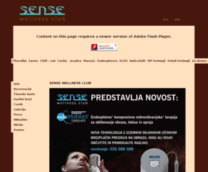 sense-club.com: Sense Wellness Club
Wellness center - Nega in revitalizacija vašega telesa z orientalskim pridihom. Tradicionalne in sodobne masane in negovalne tehnike z vsega sveta. Turška, finska in bio savna, rassul, razkošen hidromasažni bazen, chill-out plaza in vip rezidenca. - Body care and revitalization with a touch of orient. Traditional and modern massage and care techniques from around the globe. Hammam, Finnish Sauna, Bio Sauna, Rassul, spacious Whirlpool, Chill-out Plaza and VIP Residence.