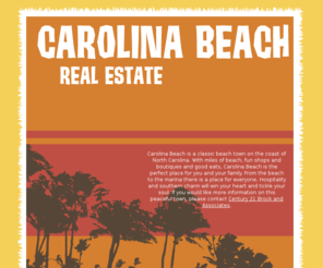 carolinabeachrealestateisme.com: Homes - Carolina Beach Real Estate
Carolina Beach is a classic beach town on the coast of North Carolina. With miles of beach, fun shops and boutiques and good eats, Carolina Beach is the perfect place for you and your family. From the beach to the marina there is a place for everyone. Hospitality and southern charm will win your heart and tickle your soul. If you would like more information on this peaceful town, please contact Century 21 Brock and Associates