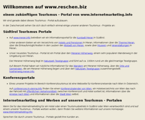 reschen.biz: www.reschen.biz
Tourismusportal von internetmarketing.info: Webmarketing und Internetmarketing für Hotels und Tourismusbetriebe in Südtirol und Wien.