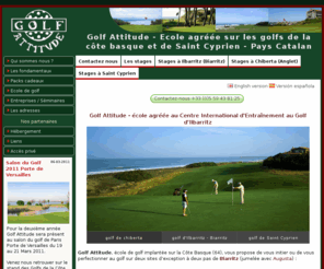 golfattitude.com: Golf Attitude : Stages de golf  et cours de golf - Côte Basque
Ecole de golf agréée sur le centre international d'entraînement au golf d'Ilbarritz (Biarritz), sur les parcours de Chiberta (Anglet) et Saint Cyprien (Pyrénées orientales). Golf attitude propose ses stages de golf et leçons sur la côte Basque avec Jean Lamaison (champion de France pro) et François Bagnouls en catalogne, deux professeurs diplomés d'état 2ème degré.