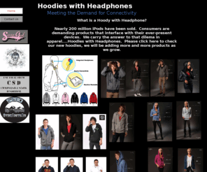 hoodieswithheadphones.com: Hoodys with Headphones
Hoodys with headphones in a new concept in interface apparel for your ipod. Nearly 200 million iPods have been sold and consumers are demanding devices that are compatible with their devices. hoodieswithheadphones.com