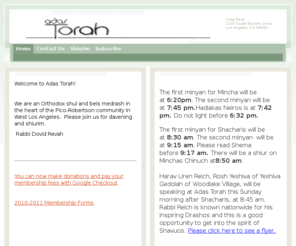 adastorah.com: Adas Torah - Home
Welcome to Adas Torah! We are an Orthodox shul and beis medrash in the heart of the Pico-Robertson community in West Los Angeles.  Please join us for davening and shiurim. Rabbi Dovid Revah   You can now make donations and pay your membership fees with Goo