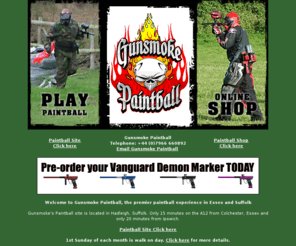 gunsmoke-paintball.com: Welcome to Gunsmoke Paintball - Play Paintball and Shop Online for Paintball 
Gear
www.gunsmoke.co.uk - Gunsmoke Paintball for paintball games and kit Call Andy on 07966 660892