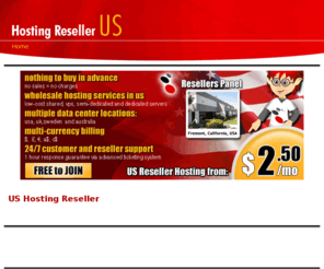 hostingresellerus.com: US Hosting Reseller
Become a provider of domains, digital certificates, VPS hosting plans, dedicated server hosting accounts and unlimited top reseller hosting packages, and start offering them on behalf of your reseller brand name. Profitable US reseller hosting pricing schemes.