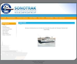 sonotrak.com: SONOTRAK - La Société Nouvelle de Transport Kerkennah
Société nouvelle de transport Kerkennah SONOTRAK. Transport des voyageurs, des véhicules et des biens à bord des car-ferries et ce de Sfax à Kerkennah et de Kerkennah à Sfax.