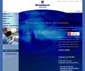 cori-flow.info: Coriolis Mass Flow Meters / Controllers for low flow gas and liquid applications by Bronkhorst Cori-Tech
This website presents the innovative line of Coriolis Mass Flow Meters and Controllers for Gases and Liquids, manufactured by Bronkhorst Cori-Tech BV; very compact and suited for low flow applications