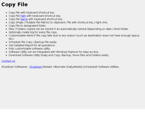 copy-file.com: Copy File : Software Utility to Copy, Backup & Move File
Copy File to designated location easily. Copy File Path to Clipboard. Copy File operation supported on single / multiple file(s). Move File , Backup File operations are also supported apart from copy file operation. File copy / file path copy was never so easy and handy to use. Optionally integrate the software utility with windows explorer to access the features by selecting files / folders and right clicking on them. Download and Install Software Utility and try it for free.