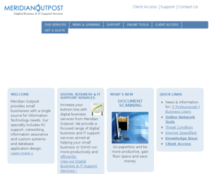 meridianoutpost.com: Meridian Outpost
Meridian Outpost offers a specialized set of digital services aimed for SOHO, small businesses. With a knowledgable CompTIA and Microsoft certified professional working with you, you'll be certain you are receiving the best service in the industry.