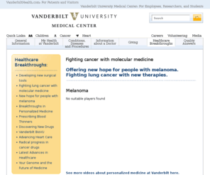 vanderbiltingramcancercenter.com: VanderbiltHealth.com : For Patients - Fighting cancer with molecular medicine
Vanderbilt Health is a website for patients and visitors to Vanderbilt University Medical Center in Nashville, TN. Vanderbilt is nationally known for patient care, research, and biomedical education. It has the region's only Level I Trauma Center and only Level IV Neonatal Intensive Care Unit.