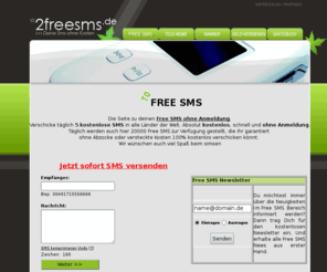 2freesms.de: 2Freesms.de - Free SMS ohne Anmeldung / SMS kostenlos versenden
SMS gratis ohne Anmeldung in alle Länder der Welt versenden. Schnell und unkompliziert jeden Tag 5 Gratis SMS verschicken.