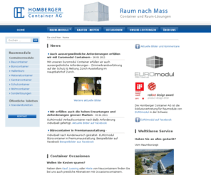 container-ag.ch: Container-Lösungen und Container Occasionen - Homberger Container AG
Zusammen mit einem Team qualifizierter Mitarbeiter bieten wir unseren Kunden Komplettlösungen von der Planung, über die Durchführung, Transport und Montage bis zum Rückkauf von Einzelcontainer und komplexen Containeranlagen. Mit den EUROmodul Containern bieten wir Ihnen u. a.  Baustellencontainer, Bürocontainer, Schulcontainer, Sanitärcontainer, Materialcontainer oder andererweitige Sonderlösungen wie Ein- oder Mehrfamilienhäuser.