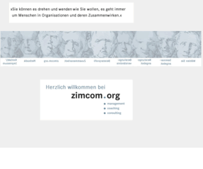 zimcom.org: zimcom.org
ZIMCOM.ORG berät Unternehmen, Führungskräfte und Mitarbeiter in den Bereichen Führung, Coaching, Konflikte, Team- und Organisationsentwicklung