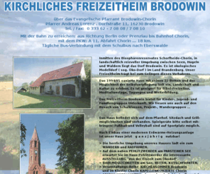 freizeitheim-brodowin.de: Kirchliches Freizeitheim Brodowin nahe Kloster Chorin, Schorfheide nördlich Berlin - INFOTHEK
Kirchliches Freizeitheim Brodowin im Öko-Dorf Brodowin, nahe Kloster Chorin im
Biosphärenreservat Schorfheide-Chorin - beliebte Tagungs-, Weiterbildungs- und Erholungsstätte
nördlich von Berlin