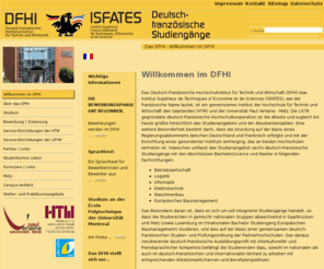 isfates.com: Deutsch französisches Hochschulinstitut - DFHI
DFHI oder ISFATES. Inst. der HTW des Saarlandes und Uni Metz. Seit 1978, Ziel d.-frz. Studiengänge. Derzeit 6 Studiengänge (Bachelor, Licence, Master). Neben der Vermittlung von Fachkompetenz auch fremdsprachliche und interkulturelle Kompetenzen.