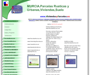 parcelasmurcia.com: VIVIENDAS,PARCELAS RUSTICAS Y URBANAS,CASAS EN MURCIA
MURCIA:COMPRA,VENTA,ALQUILER,TRUEQUE,FINANCIACION,PROMOCIONES,TASACIONES,LEGALIZAMOS VIVIENDAS.PARCELAS RUSTICAS Y URBANAS ,VIVIENDAS,CASAS,TERRENOS,LOCALES Y SUELO.COCHES EN OFERTA.COLECCIONES ANTIGUAS.CESION TITULOS DE TRANSPORTE.OPINIONES Y RECLAMACIONES,QUEJAS Y SUGERENCIAS.ASOCIACION DE CIUDADANOS Y VIGILANTES QUE OPINAN Y RECLAMAN.