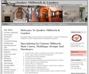 quakermills.com: Quaker Millwork and Lumber - Orchard Park NY
Specializing in custom millwork and lumber for residential and commercial construction.  Quality custom interior and exterior trim, custom stair cases and railings, custom mantels and curved casings.  Cabinet hardware, entry locks, architectural woodcarvings, corbels, scrolls and rosettes.