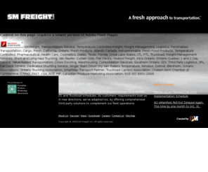 smfreight.com: SM Freight :: Temperature Controlled & Perishable Commodities Transportation, Freight Management, Canada (Ontario, Quebec, New Brunswick, PEI, Nova Scotia), USA (Michigan, California, Florida, Texas)
SM Freight - Specializing in the transportation of temperature controlled and perishable commodities throughout Canada and the USA