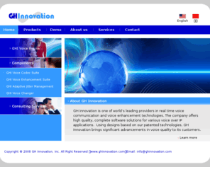 ghinnovation.com: GH Innovation | Voice Engine,Jitter Buffer,Echo Cancellation,Noise Reduction,PC to Phone,Technologies
GH Innovation delivers Voice Engine, Jitter management, Echo Cancellation and PC to Phone technologies and provides consulting services to improve your Voice Quality