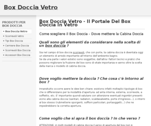 boxdocciavetro.com: Box Doccia Vetro - Il Portale Del Box Doccia In Vetro
Box Doccia Vetro, il sito dedicato interamente ai Box Doccia in Vetro. Scegli forme e dimensioni dei piatti, confronta le applicazioni, scegli sistemi scorrevoli o cerniere, accessori, finiture.