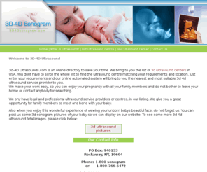 3d4d-ultrasounds.com: 3d 4d pregnancy Ultrasound centre directory service 3d sonogram pictures USA http://www.1800sonogram.com/
3d ultrasoudn and 4d ultrasound directory helps you in getting prenatal 3d sonogram images of your baby