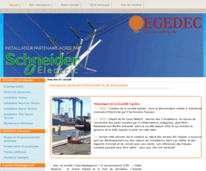 egedec.com: Entreprise Générale d'Electricité et de Décoration
Egedec Madagascar est une entreprise d'électricité dont le siège est à Antananarivo oeuvrant dans l'installation de matériel en et courant fort faible et moyenne tension, ainsi que la pose d'éclairage public dans le respect des normes européennes