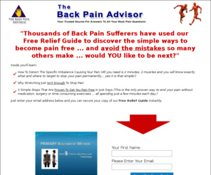 back-pain-advisor.com: Back Pain Relief - Long lasting relief in 3 steps
Whether you suffer with back pain or sciatica, simple solutions exist. Long lasting back pain relief is a simple 3 step process which removes both the symptoms & the cause.