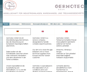 germotec.eu: Home - Germotec Gmbh: Global trade service /
Export-Finanzierung und -abwicklung
Die Germotec GmbH unterstützt Sie seit 30 Jahren bei der Abwicklung von Exporten für Infrastruktur-Projekte (Strassenbau, U-Bahn) in die Türkei durch Project Banking